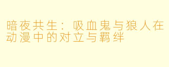 暗夜共生：吸血鬼与狼人在动漫中的对立与羁绊
