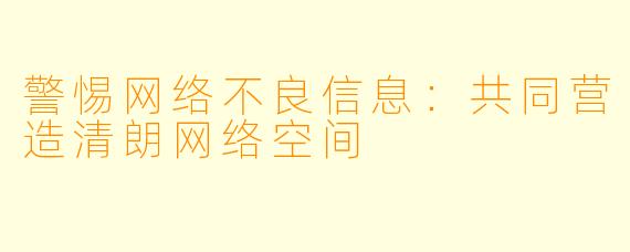 警惕网络不良信息：共同营造清朗网络空间