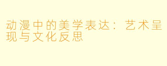 动漫中的美学表达：艺术呈现与文化反思