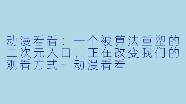 动漫看看：一个被算法重塑的二次元入口，正在改变我们的观看方式-动漫看看