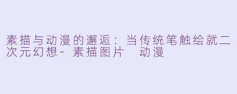 素描与动漫的邂逅：当传统笔触绘就二次元幻想-素描图片 动漫