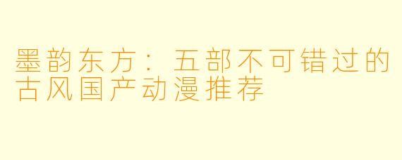 墨韵东方:五部不可错过的古风国产动漫推荐