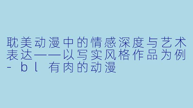 耽美动漫中的情感深度与艺术表达——以写实风格作品为例-bl有肉的动漫