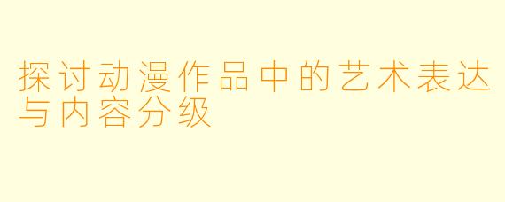探讨动漫作品中的艺术表达与内容分级