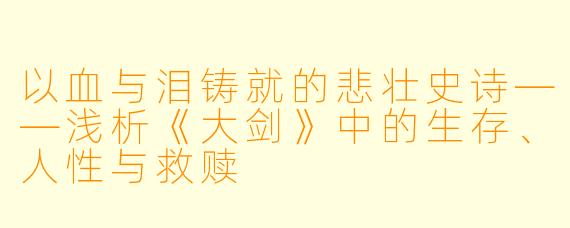 以血与泪铸就的悲壮史诗——浅析《大剑》中的生存、人性与救赎