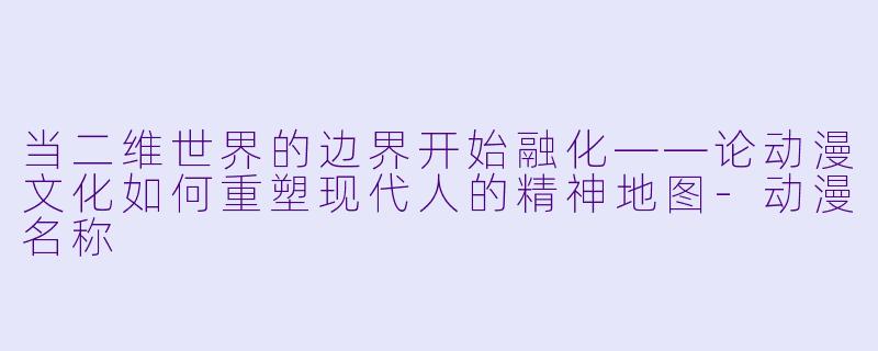 当二维世界的边界开始融化——论动漫文化如何重塑现代人的精神地图-动漫名称