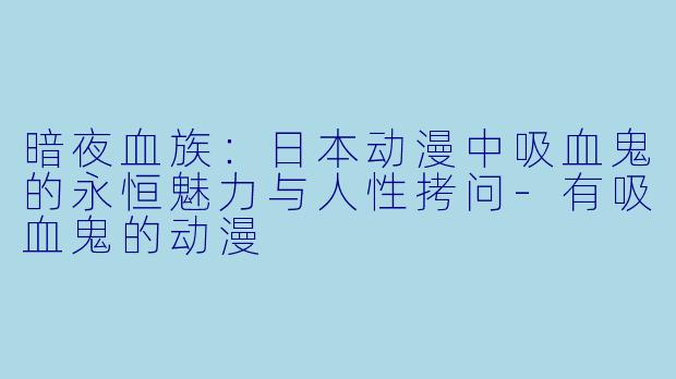 暗夜血族：日本动漫中吸血鬼的永恒魅力与人性拷问-有吸血鬼的动漫
