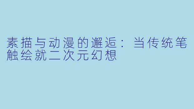 素描与动漫的邂逅：当传统笔触绘就二次元幻想