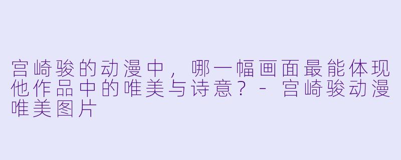 宫崎骏的动漫中，哪一幅画面最能体现他作品中的唯美与诗意？-宫崎骏动漫唯美图片
