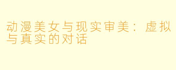 动漫美女与现实审美：虚拟与真实的对话