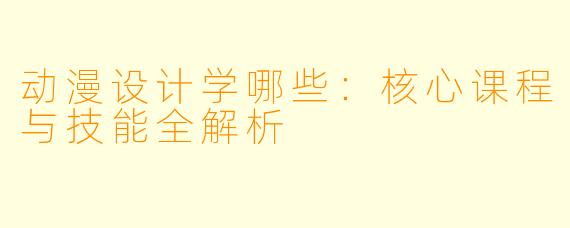 动漫设计学哪些：核心课程与技能全解析