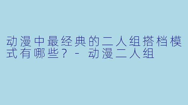 动漫中最经典的二人组搭档模式有哪些？-动漫二人组
