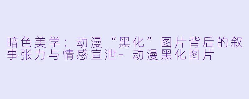 暗色美学：动漫“黑化”图片背后的叙事张力与情感宣泄