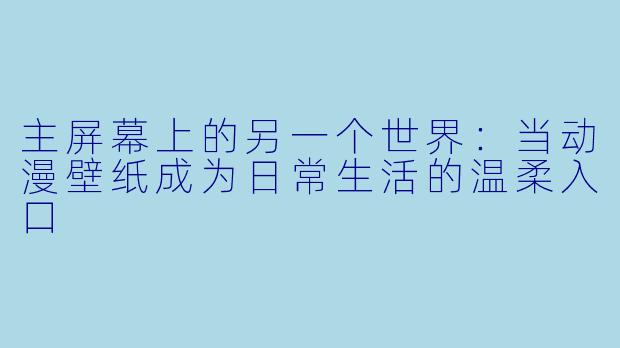 主屏幕上的另一个世界：当动漫壁纸成为日常生活的温柔入口