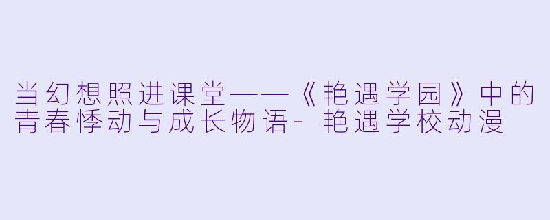当幻想照进课堂——《艳遇学园》中的青春悸动与成长物语-艳遇学校动漫