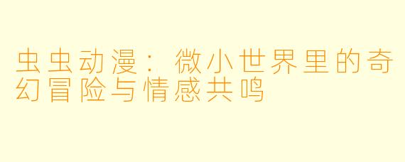 虫虫动漫:微小世界里的奇幻冒险与情感共鸣