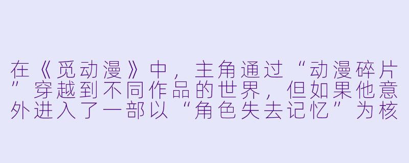 在《觅动漫》中，主角通过“动漫碎片”穿越到不同作品的世界，但如果他意外进入了一部以“角色失去记忆”为核心设定的番剧里，他自己的记忆是否也会被重置？-觅动漫