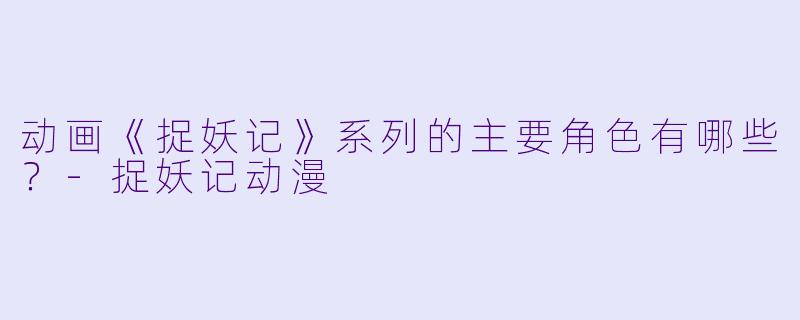 动画《捉妖记》系列的主要角色有哪些？-捉妖记动漫