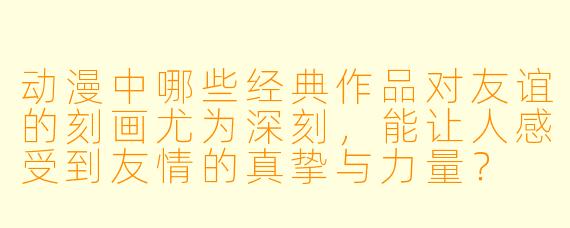 动漫中哪些经典作品对友谊的刻画尤为深刻，能让人感受到友情的真挚与力量？