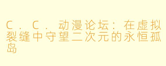 C.C.动漫论坛：在虚拟裂缝中守望二次元的永恒孤岛