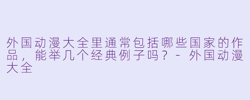 外国动漫大全里通常包括哪些国家的作品，能举几个经典例子吗？-外国动漫大全