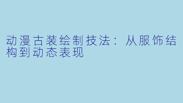 动漫古装绘制技法：从服饰结构到动态表现