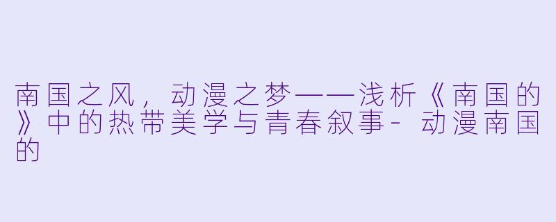 南国之风，动漫之梦——浅析《南国的》中的热带美学与青春叙事-动漫南国的