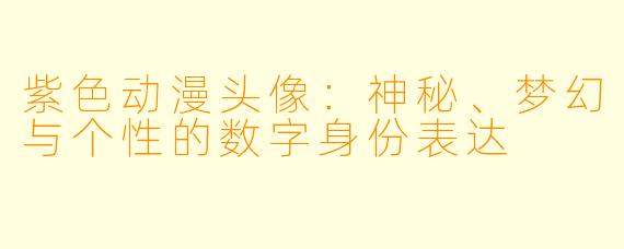 紫色动漫头像：神秘、梦幻与个性的数字身份表达