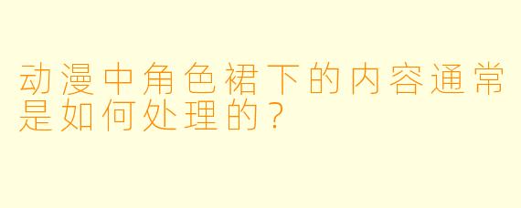 动漫中角色裙下的内容通常是如何处理的？