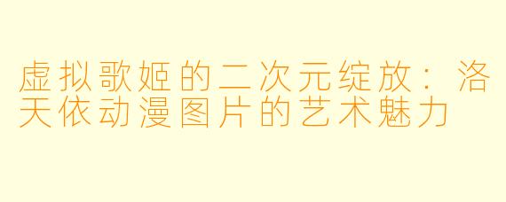 虚拟歌姬的二次元绽放：洛天依动漫图片的艺术魅力