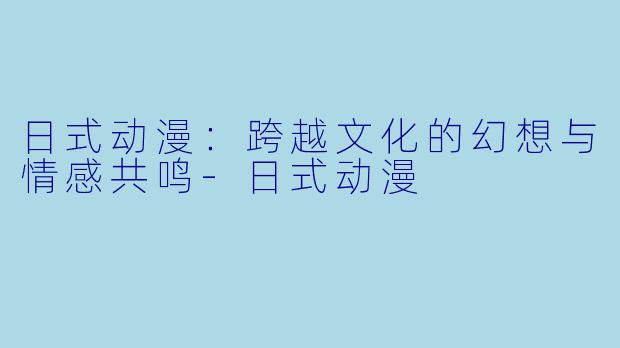 日式动漫：跨越文化的幻想与情感共鸣