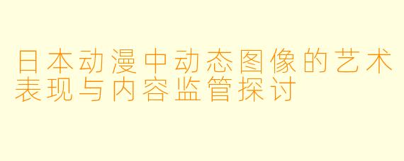 日本动漫中动态图像的艺术表现与内容监管探讨