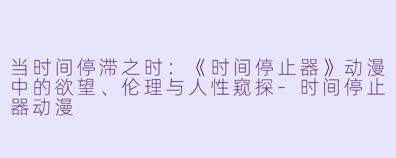 当时间停滞之时：《时间停止器》动漫中的欲望、伦理与人性窥探-时间停止器动漫