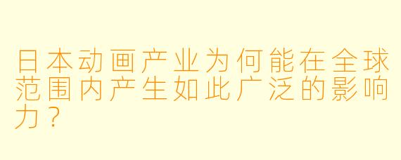 日本动画产业为何能在全球范围内产生如此广泛的影响力？