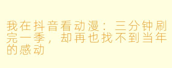 我在抖音看动漫：三分钟刷完一季，却再也找不到当年的感动