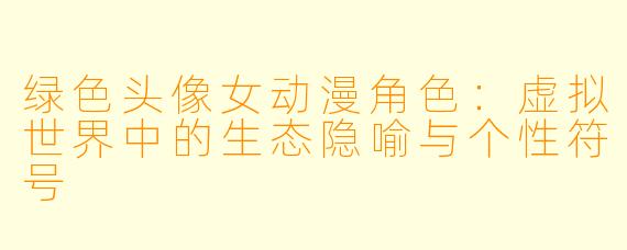绿色头像女动漫角色：虚拟世界中的生态隐喻与个性符号