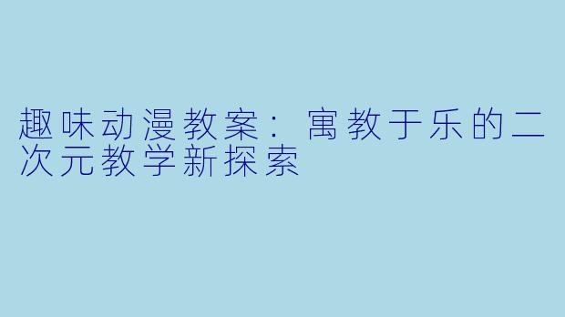 趣味动漫教案：寓教于乐的二次元教学新探索