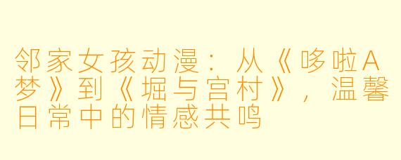 邻家女孩动漫：从《哆啦A梦》到《堀与宫村》，温馨日常中的情感共鸣
