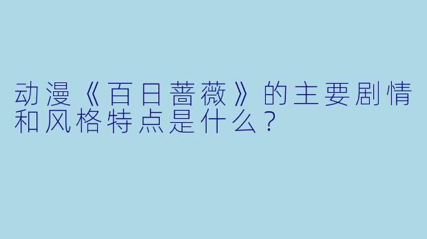 动漫《百日蔷薇》的主要剧情和风格特点是什么？