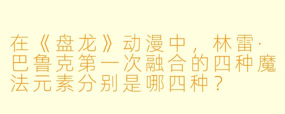 在《盘龙》动漫中，林雷·巴鲁克第一次融合的四种魔法元素分别是哪四种？