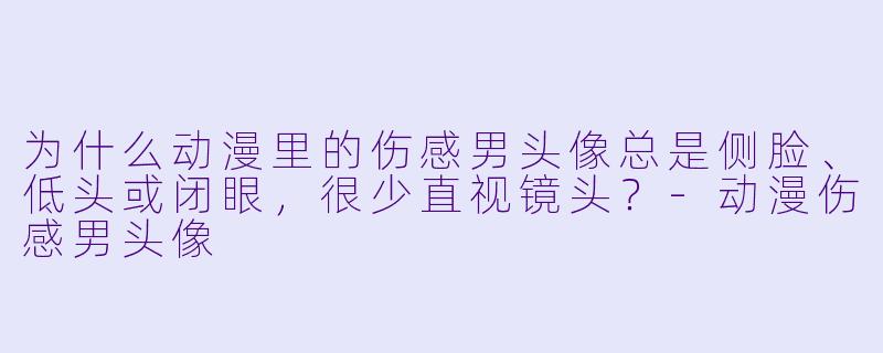 为什么动漫里的伤感男头像总是侧脸、低头或闭眼，很少直视镜头？-动漫伤感男头像