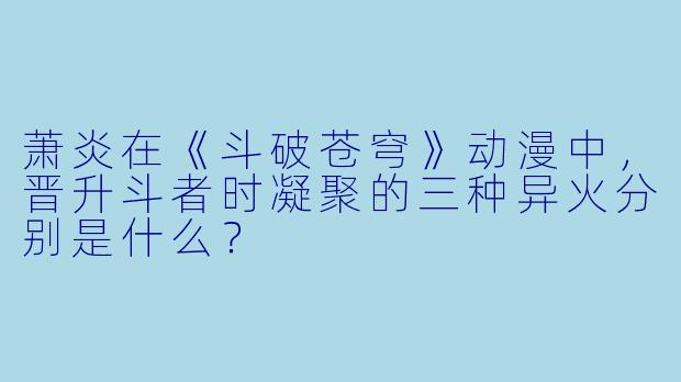 萧炎在《斗破苍穹》动漫中，晋升斗者时凝聚的三种异火分别是什么？