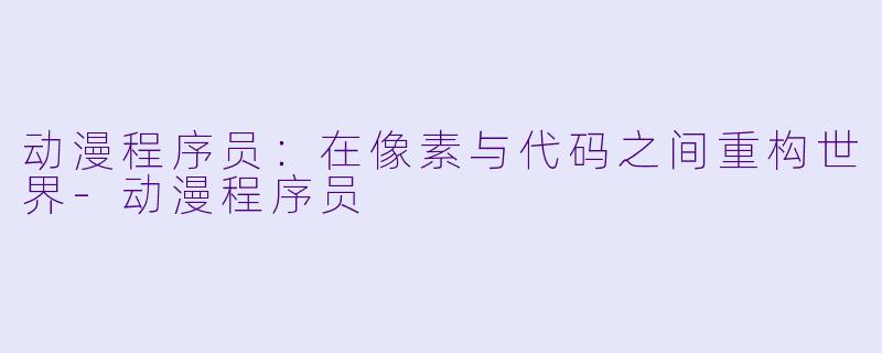 动漫程序员：在像素与代码之间重构世界-动漫程序员