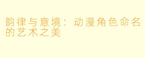 韵律与意境：动漫角色命名的艺术之美