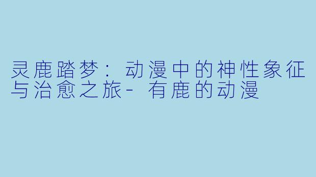 灵鹿踏梦：动漫中的神性象征与治愈之旅-有鹿的动漫