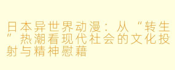 日本异世界动漫:从“转生”热潮看现代社会的文化投射与精神慰藉