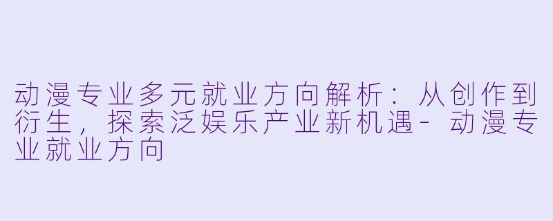 动漫专业多元就业方向解析:从创作到衍生,探索泛娱乐产业新机遇-动漫专业就业方向