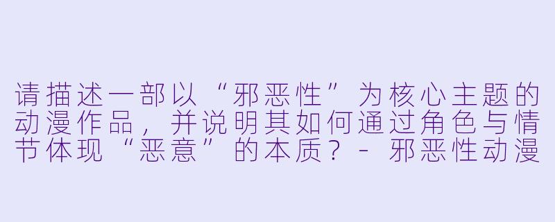 请描述一部以“邪恶性”为核心主题的动漫作品，并说明其如何通过角色与情节体现“恶意”的本质？