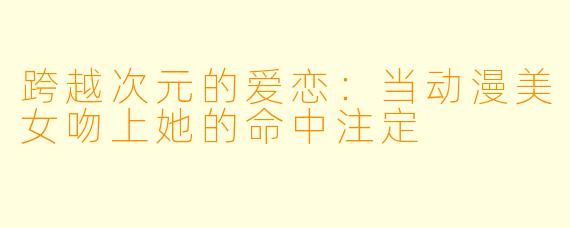 跨越次元的爱恋：当动漫美女吻上她的命中注定