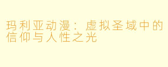 玛利亚动漫：虚拟圣域中的信仰与人性之光